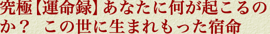 究極【運命録】あなたに何が起こるのか？　この世に生まれもった宿命