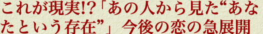 これが現実!?「あの人から見た“あなたという存在”」今後の恋の急展開