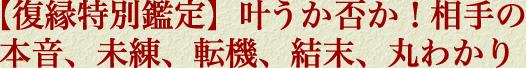 【復縁特別鑑定】叶うか否か！　相手の本音、未練、転機、結末、丸わかり