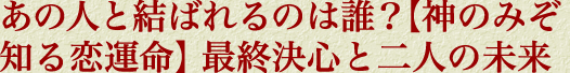 あの人と結ばれるのは誰？【神のみぞ知る恋運命】最終決心と二人の未来