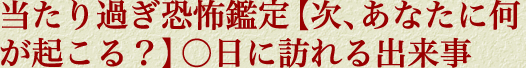当たり過ぎ恐怖鑑定【次、あなたに何が起こる？】○日に訪れる出来事