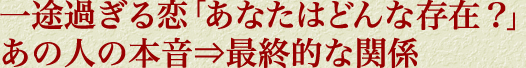 一途過ぎる恋「あなたはどんな存在？」あの人の本音⇒最終的な関係
