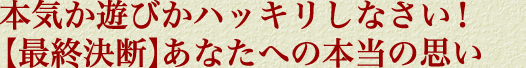 本気か遊びかハッキリしなさい！【最終決断】あなたへの本当の思い