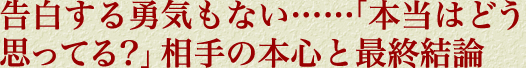 告白する勇気もない……「本当はどう思ってる？」相手の本心と最終結論