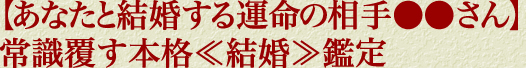 【あなたと結婚する運命の相手●●さん】常識覆す本格≪結婚≫鑑定