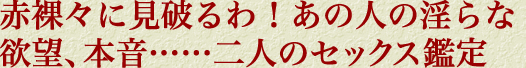 赤裸々に見破るわ！　あの人の淫らな欲望、本音……二人のセックス鑑定