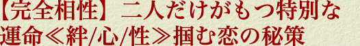 【完全相性】二人だけがもつ特別な運命≪絆/心/性≫掴む恋の秘策