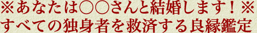 ※あなたは○○さんと結婚します！※すべての独身者を救済する良縁鑑定