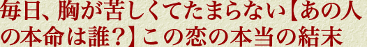 毎日、胸が苦しくてたまらない【あの人の本命は誰？】この恋の本当の結末
