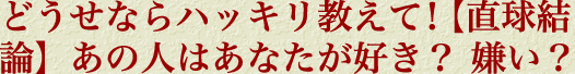 どうせならハッキリ教えて！【直球結論】あの人はあなたが好き？　嫌い？