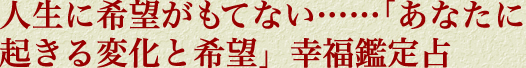 人生に希望がもてない……「あなたに起きる変化と希望」幸福鑑定占