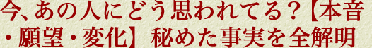 今、あの人にどう思われてる？【本音・願望・変化】秘めた事実を全解明