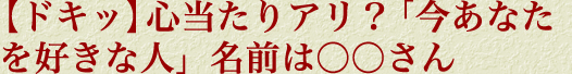 【ドキッ】心当たりアリ？「今あなたを好きな人」名前は○○さん
