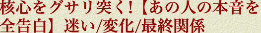 核心をグサリ突く！【あの人の本音を全告白】迷い/変化/最終関係