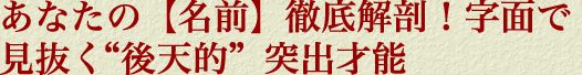 あなたの【名前】徹底解剖！　字面で見抜く“後天的”突出才能