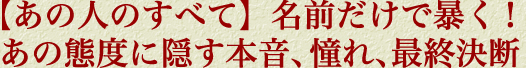 【あの人のすべて】名前だけで暴く！　あの態度に隠す本音、憧れ、最終決断