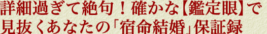 詳細過ぎて絶句！　確かな【鑑定眼】で見抜くあなたの「宿命結婚」保証録