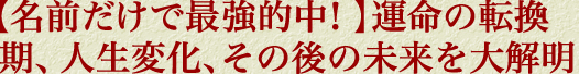【名前だけで最強的中！】運命の転換期、人生変化、その後の未来を大解明