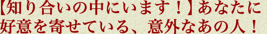 【知り合いの中にいます！】あなたに好意を寄せている、意外なあの人！