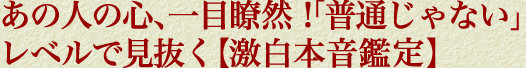 あの人の心、一目瞭然！「普通じゃない」レベルで見抜く【激白本音鑑定】