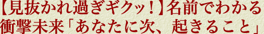 【見抜かれ過ぎギクッ！】名前でわかる衝撃未来「あなたに次、起きること」