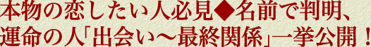 本物の恋したい人必見◆名前で判明、運命の人「出会い〜最終関係」一挙公開！