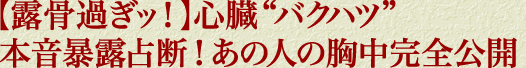 【露骨過ぎッ！】心臓“バクハツ”本音暴露占断！　あの人の胸中完全公開 