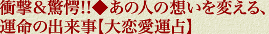衝撃＆驚愕!!◆あの人の想いを変える、運命の出来事【大恋愛運占】