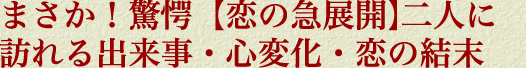 まさか！　驚愕【恋の急展開】二人に訪れる出来事・心変化・恋の結末