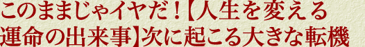 このままじゃイヤだ！【人生を変える運命の出来事】次に起こる大きな転機