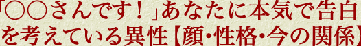 「○○さんです！」あなたに本気で告白を考えている異性【顔・性格・今の関係】