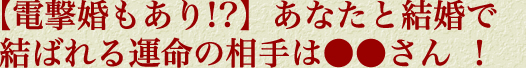 【電撃婚もあり!?】あなたと結婚で結ばれる運命の相手は●●さん！