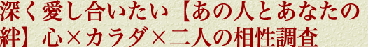 深く愛し合いたい【あの人とあなたの絆】心×カラダ×二人の相性調査